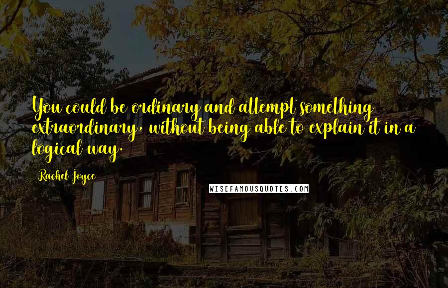 Rachel Joyce Quotes: You could be ordinary and attempt something extraordinary, without being able to explain it in a logical way.