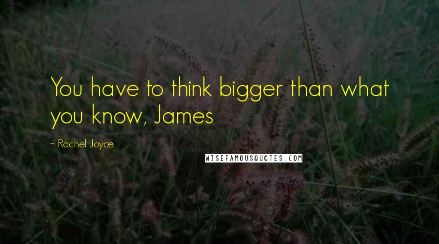 Rachel Joyce Quotes: You have to think bigger than what you know, James