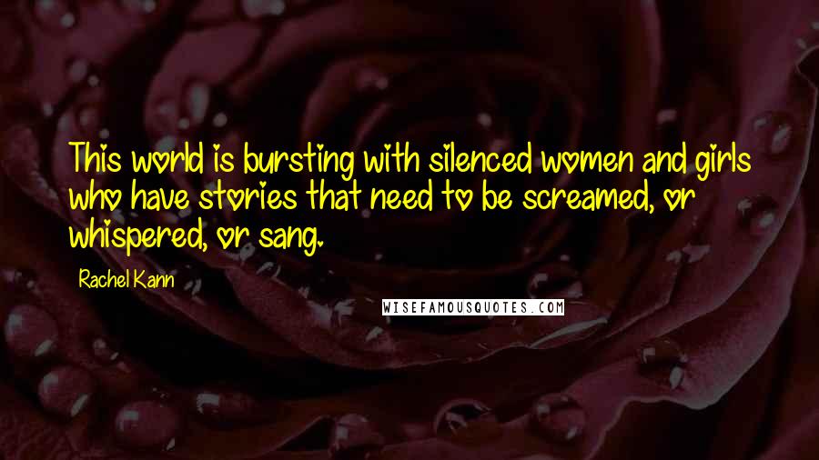 Rachel Kann Quotes: This world is bursting with silenced women and girls who have stories that need to be screamed, or whispered, or sang.