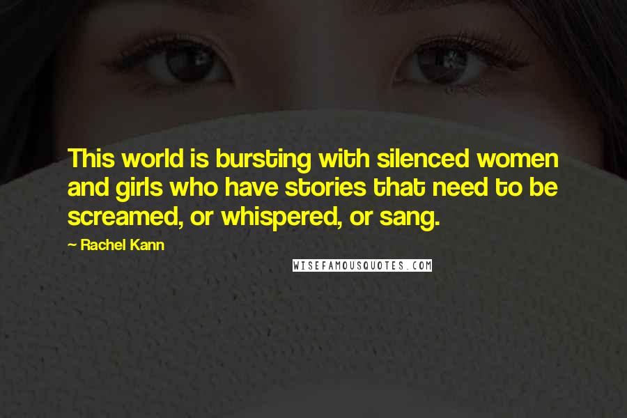 Rachel Kann Quotes: This world is bursting with silenced women and girls who have stories that need to be screamed, or whispered, or sang.