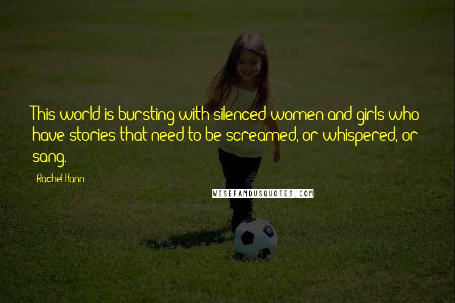 Rachel Kann Quotes: This world is bursting with silenced women and girls who have stories that need to be screamed, or whispered, or sang.