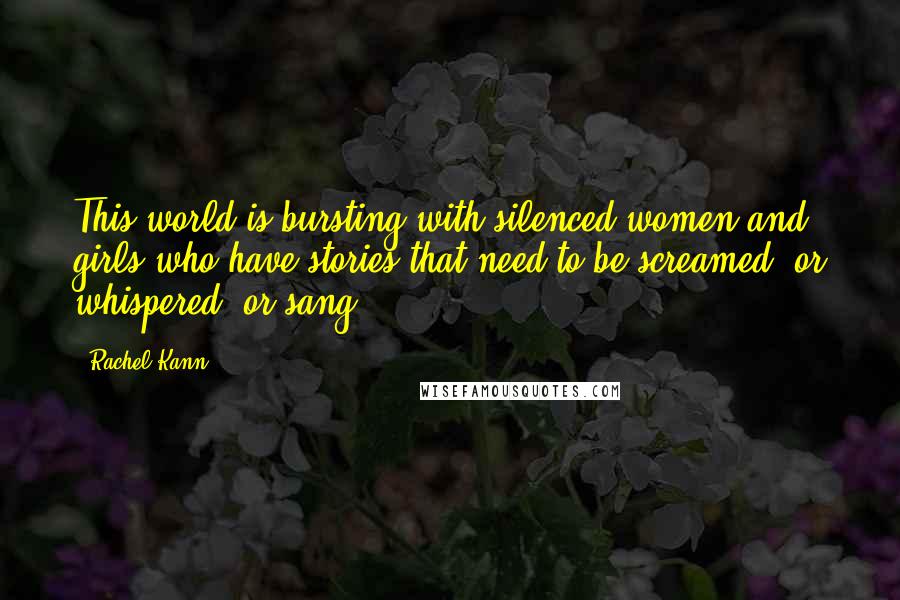 Rachel Kann Quotes: This world is bursting with silenced women and girls who have stories that need to be screamed, or whispered, or sang.