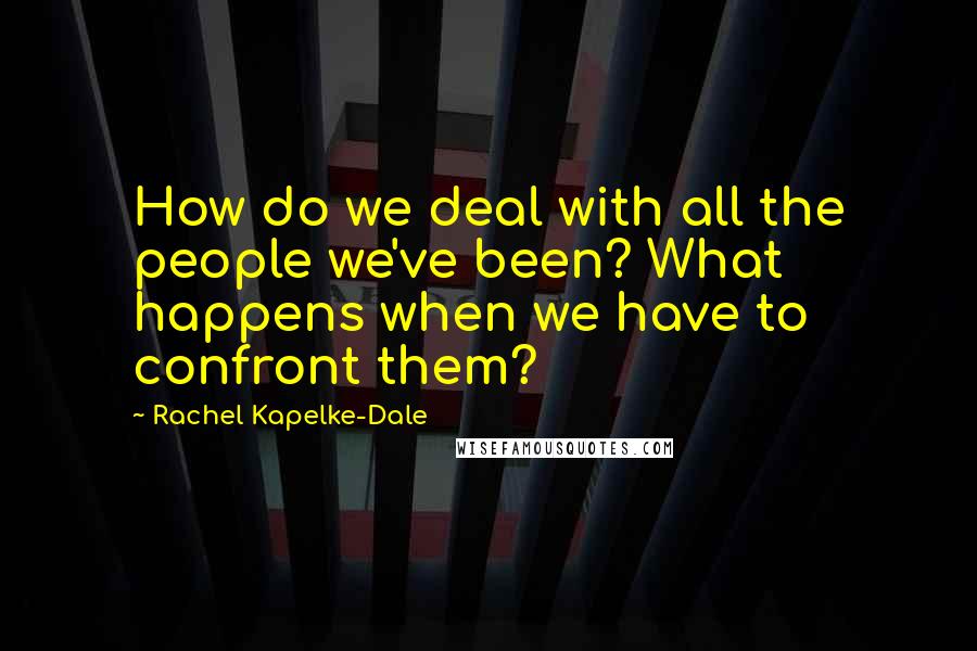 Rachel Kapelke-Dale Quotes: How do we deal with all the people we've been? What happens when we have to confront them?