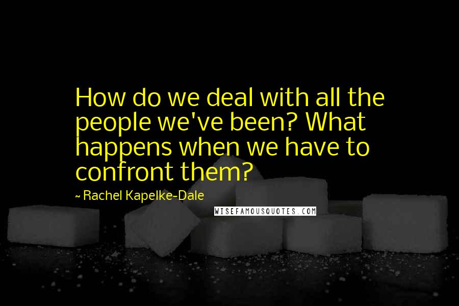 Rachel Kapelke-Dale Quotes: How do we deal with all the people we've been? What happens when we have to confront them?