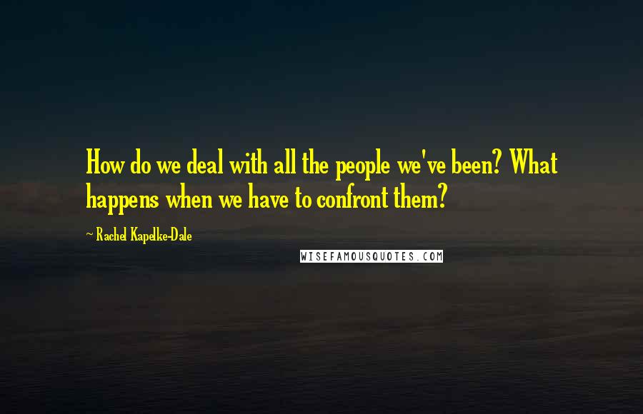 Rachel Kapelke-Dale Quotes: How do we deal with all the people we've been? What happens when we have to confront them?