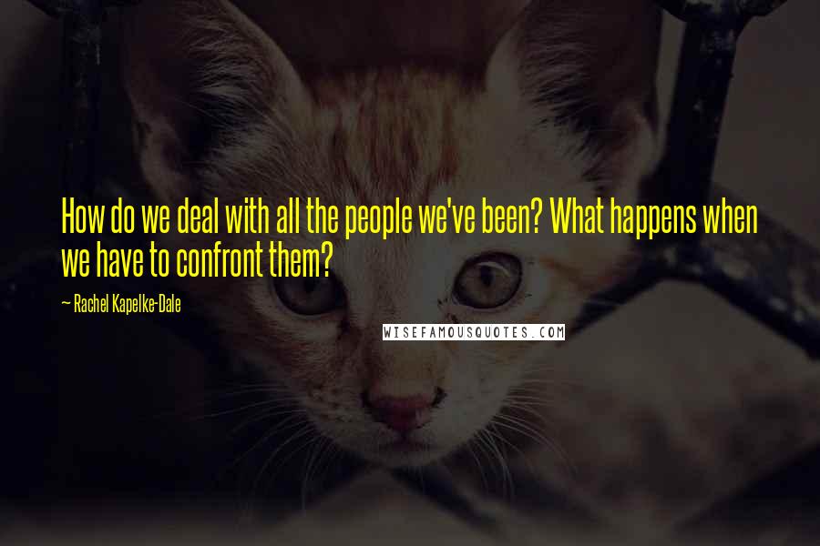 Rachel Kapelke-Dale Quotes: How do we deal with all the people we've been? What happens when we have to confront them?