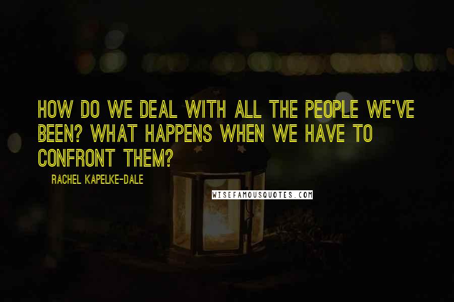 Rachel Kapelke-Dale Quotes: How do we deal with all the people we've been? What happens when we have to confront them?