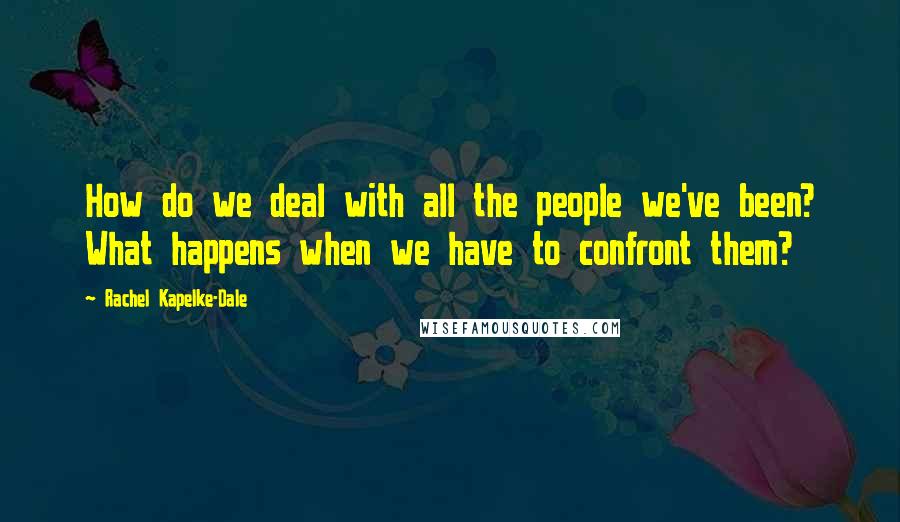 Rachel Kapelke-Dale Quotes: How do we deal with all the people we've been? What happens when we have to confront them?