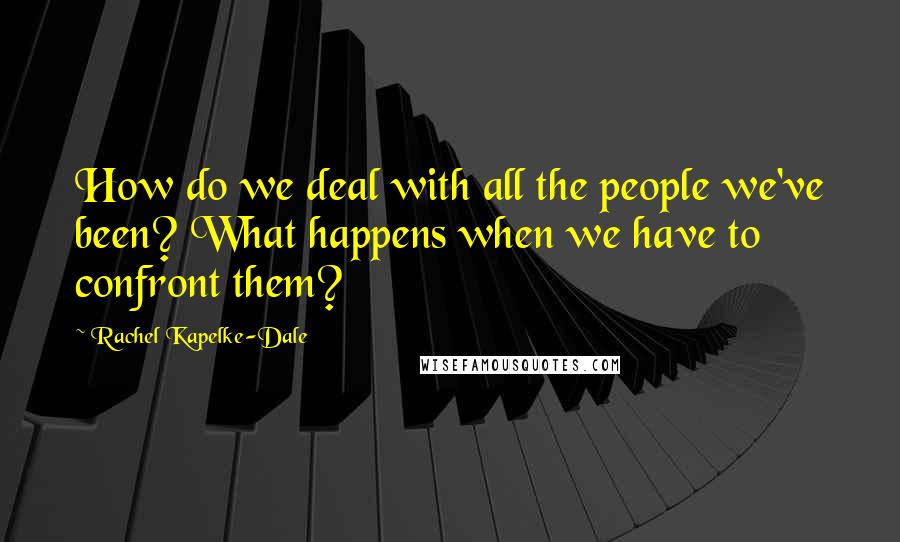 Rachel Kapelke-Dale Quotes: How do we deal with all the people we've been? What happens when we have to confront them?