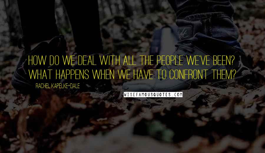 Rachel Kapelke-Dale Quotes: How do we deal with all the people we've been? What happens when we have to confront them?