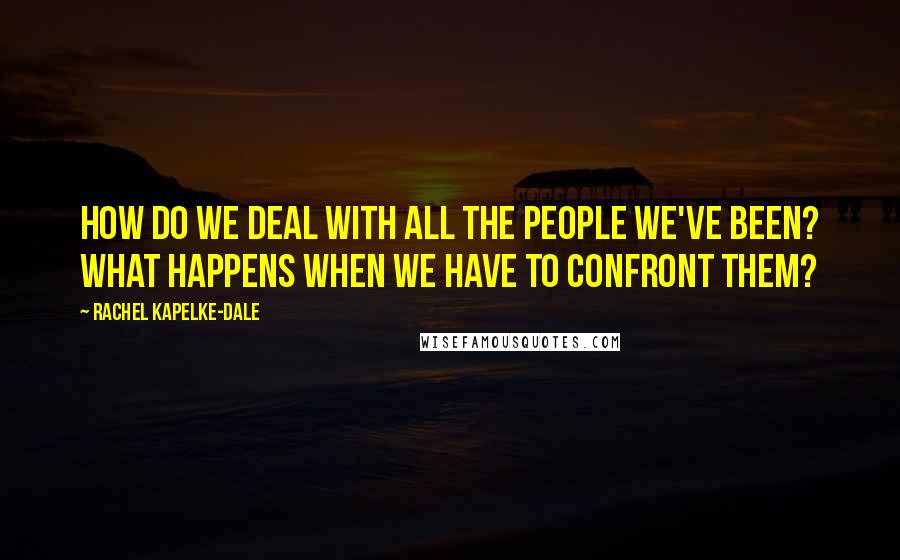 Rachel Kapelke-Dale Quotes: How do we deal with all the people we've been? What happens when we have to confront them?