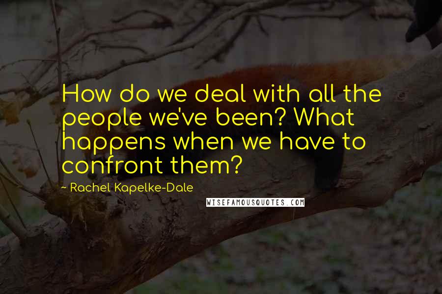 Rachel Kapelke-Dale Quotes: How do we deal with all the people we've been? What happens when we have to confront them?