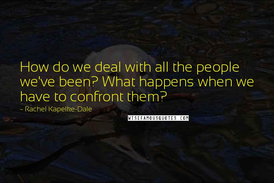 Rachel Kapelke-Dale Quotes: How do we deal with all the people we've been? What happens when we have to confront them?