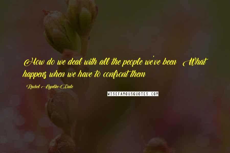 Rachel Kapelke-Dale Quotes: How do we deal with all the people we've been? What happens when we have to confront them?