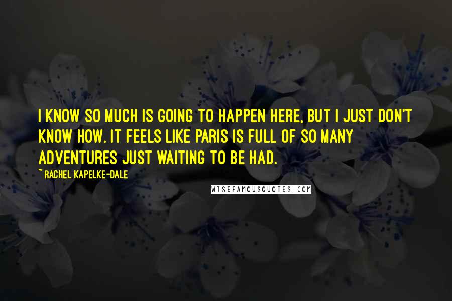 Rachel Kapelke-Dale Quotes: I know so much is going to happen here, but I just don't know how. It feels like Paris is full of so many adventures just waiting to be had.