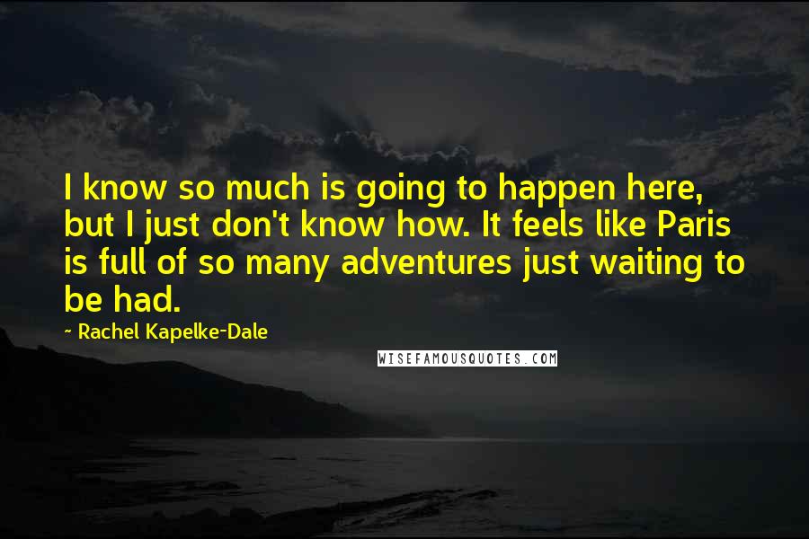 Rachel Kapelke-Dale Quotes: I know so much is going to happen here, but I just don't know how. It feels like Paris is full of so many adventures just waiting to be had.