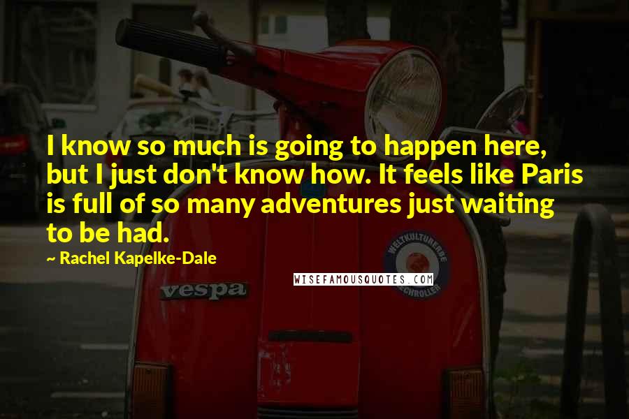 Rachel Kapelke-Dale Quotes: I know so much is going to happen here, but I just don't know how. It feels like Paris is full of so many adventures just waiting to be had.