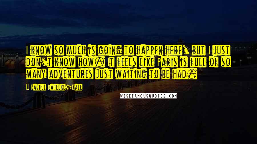 Rachel Kapelke-Dale Quotes: I know so much is going to happen here, but I just don't know how. It feels like Paris is full of so many adventures just waiting to be had.