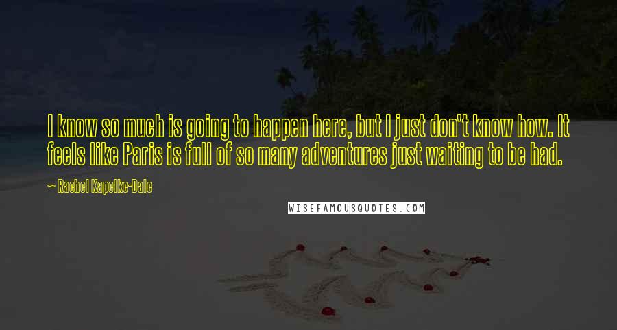 Rachel Kapelke-Dale Quotes: I know so much is going to happen here, but I just don't know how. It feels like Paris is full of so many adventures just waiting to be had.
