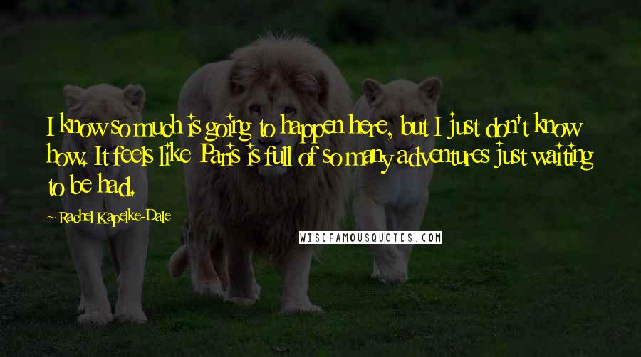Rachel Kapelke-Dale Quotes: I know so much is going to happen here, but I just don't know how. It feels like Paris is full of so many adventures just waiting to be had.