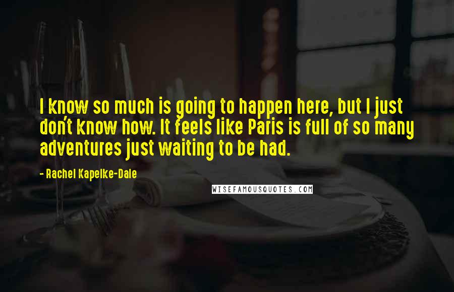 Rachel Kapelke-Dale Quotes: I know so much is going to happen here, but I just don't know how. It feels like Paris is full of so many adventures just waiting to be had.