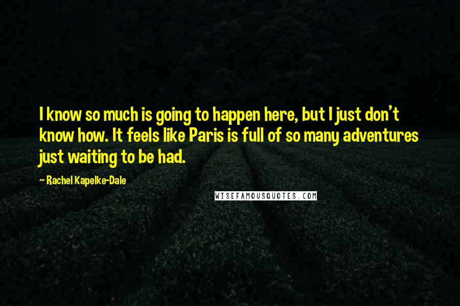 Rachel Kapelke-Dale Quotes: I know so much is going to happen here, but I just don't know how. It feels like Paris is full of so many adventures just waiting to be had.