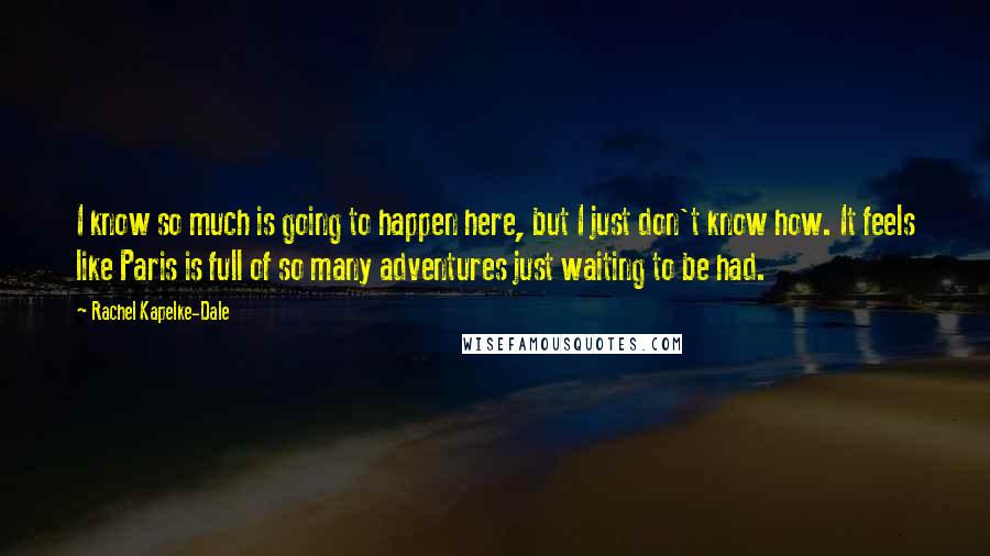 Rachel Kapelke-Dale Quotes: I know so much is going to happen here, but I just don't know how. It feels like Paris is full of so many adventures just waiting to be had.