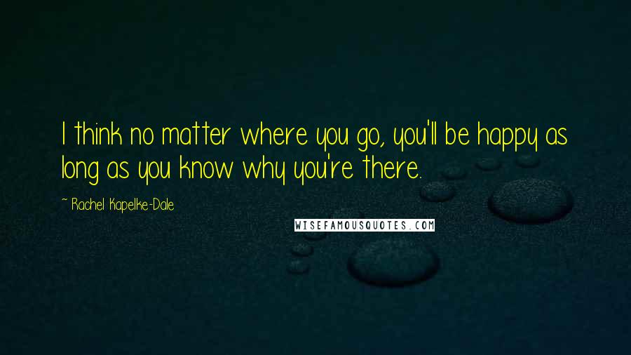 Rachel Kapelke-Dale Quotes: I think no matter where you go, you'll be happy as long as you know why you're there.