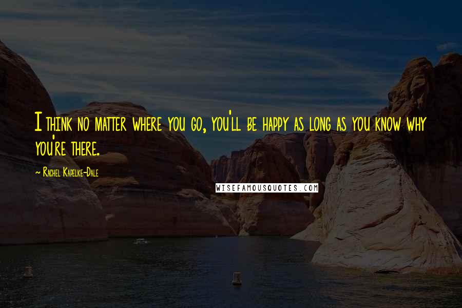 Rachel Kapelke-Dale Quotes: I think no matter where you go, you'll be happy as long as you know why you're there.