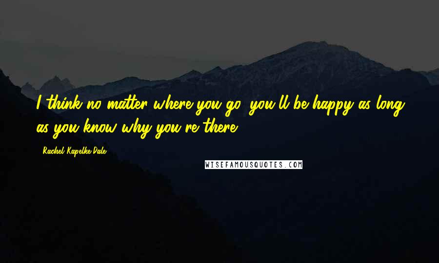 Rachel Kapelke-Dale Quotes: I think no matter where you go, you'll be happy as long as you know why you're there.