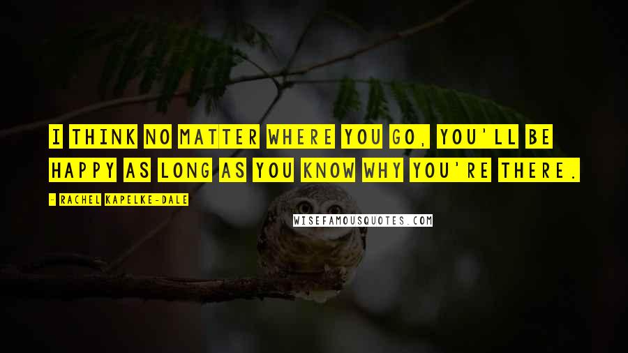 Rachel Kapelke-Dale Quotes: I think no matter where you go, you'll be happy as long as you know why you're there.