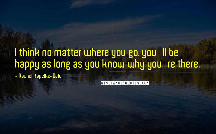 Rachel Kapelke-Dale Quotes: I think no matter where you go, you'll be happy as long as you know why you're there.