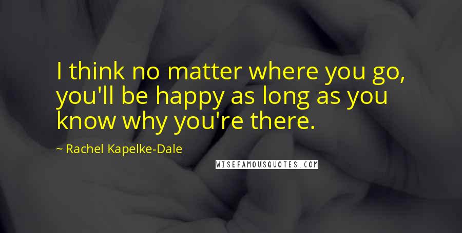 Rachel Kapelke-Dale Quotes: I think no matter where you go, you'll be happy as long as you know why you're there.