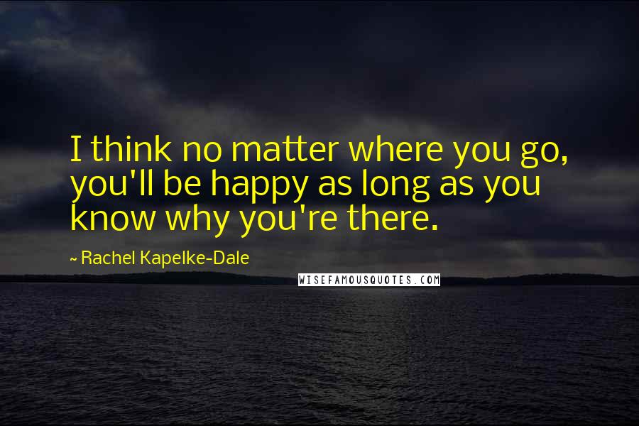 Rachel Kapelke-Dale Quotes: I think no matter where you go, you'll be happy as long as you know why you're there.