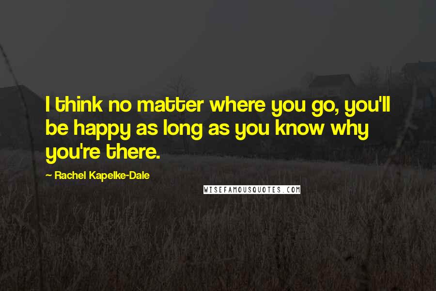 Rachel Kapelke-Dale Quotes: I think no matter where you go, you'll be happy as long as you know why you're there.