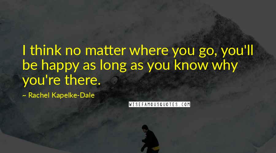 Rachel Kapelke-Dale Quotes: I think no matter where you go, you'll be happy as long as you know why you're there.