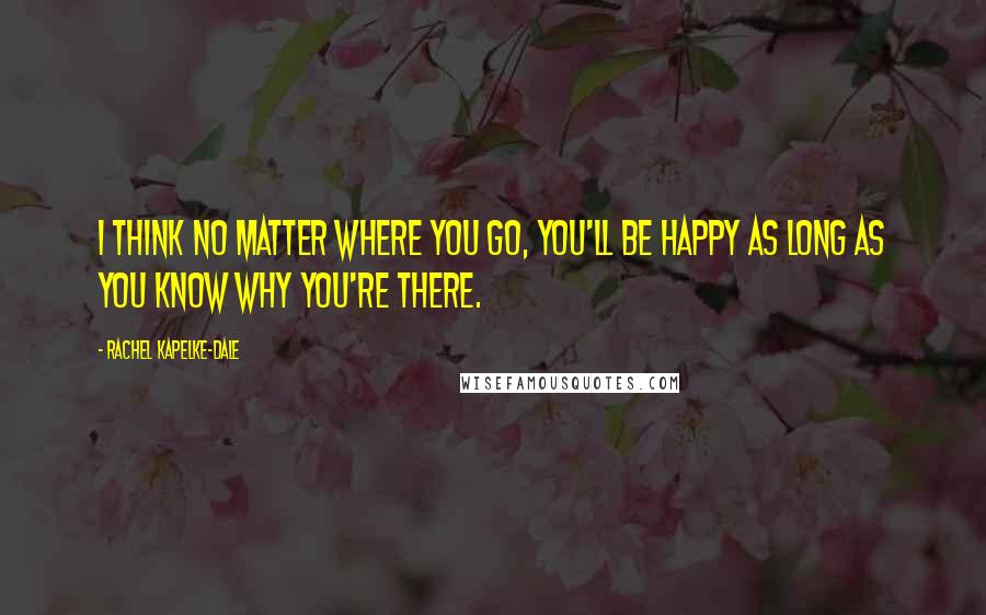 Rachel Kapelke-Dale Quotes: I think no matter where you go, you'll be happy as long as you know why you're there.