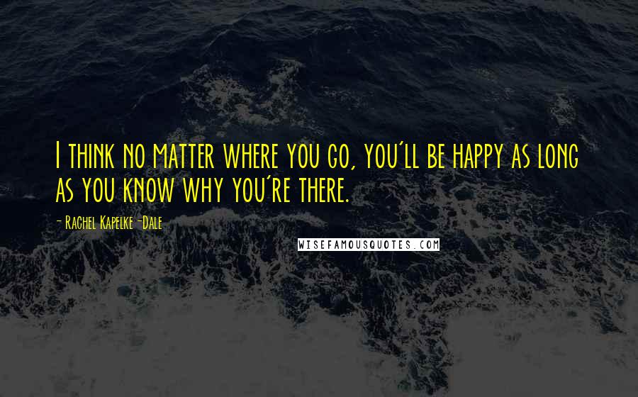 Rachel Kapelke-Dale Quotes: I think no matter where you go, you'll be happy as long as you know why you're there.