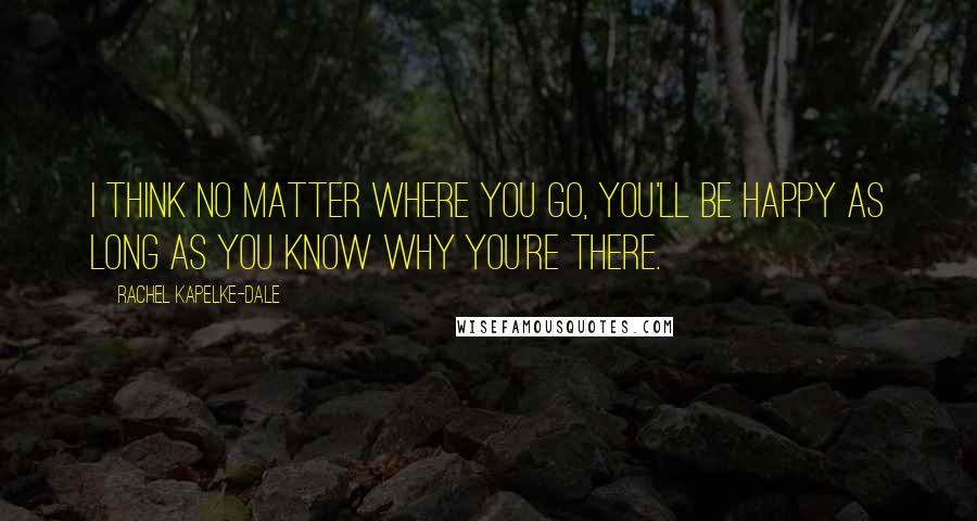 Rachel Kapelke-Dale Quotes: I think no matter where you go, you'll be happy as long as you know why you're there.