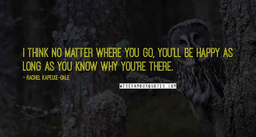 Rachel Kapelke-Dale Quotes: I think no matter where you go, you'll be happy as long as you know why you're there.