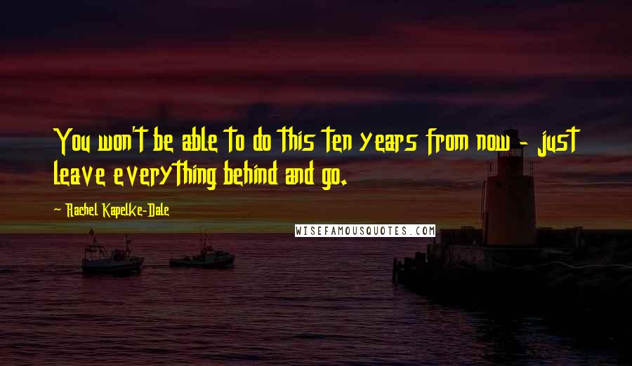 Rachel Kapelke-Dale Quotes: You won't be able to do this ten years from now - just leave everything behind and go.