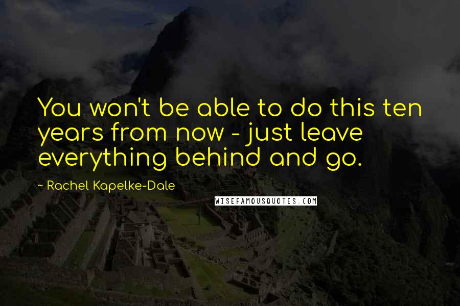 Rachel Kapelke-Dale Quotes: You won't be able to do this ten years from now - just leave everything behind and go.