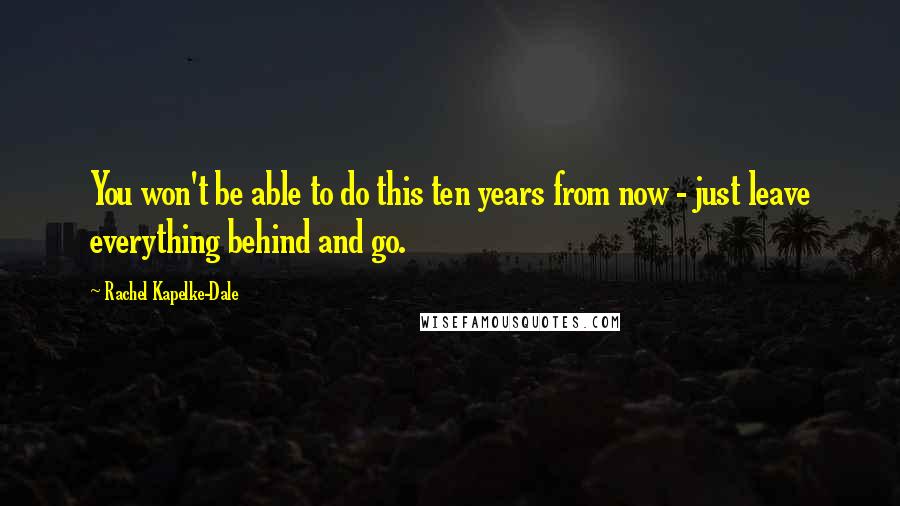 Rachel Kapelke-Dale Quotes: You won't be able to do this ten years from now - just leave everything behind and go.