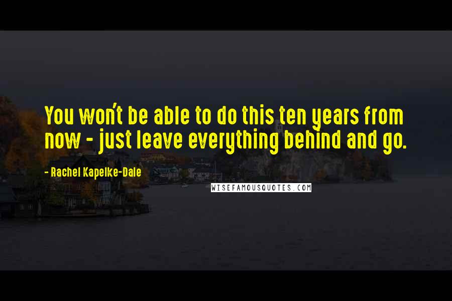 Rachel Kapelke-Dale Quotes: You won't be able to do this ten years from now - just leave everything behind and go.