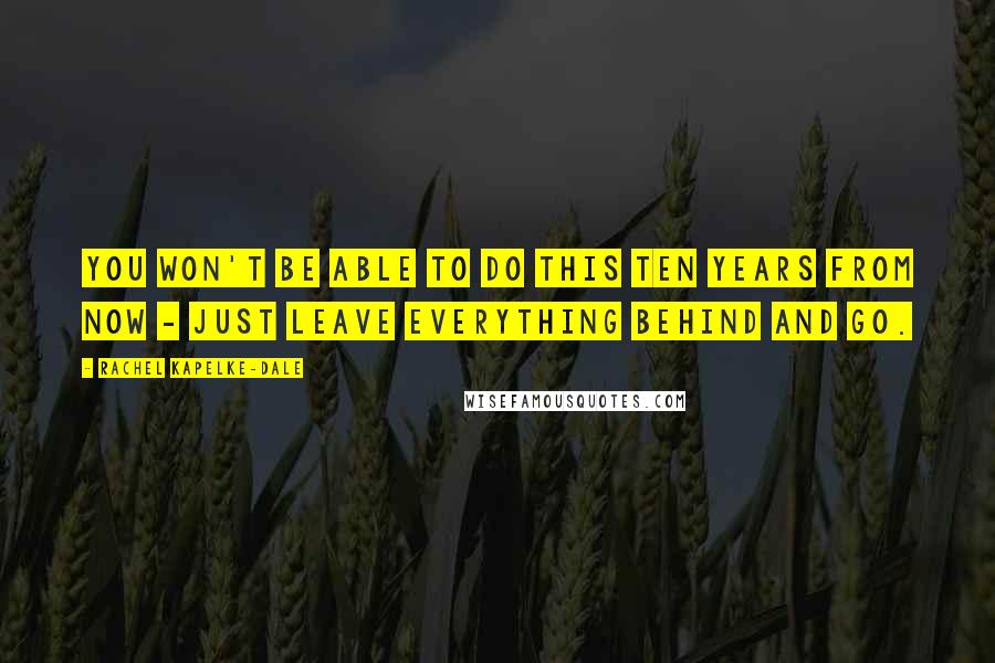 Rachel Kapelke-Dale Quotes: You won't be able to do this ten years from now - just leave everything behind and go.
