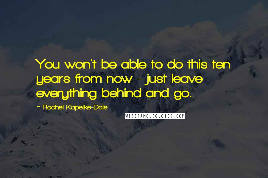 Rachel Kapelke-Dale Quotes: You won't be able to do this ten years from now - just leave everything behind and go.