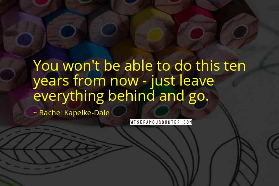 Rachel Kapelke-Dale Quotes: You won't be able to do this ten years from now - just leave everything behind and go.