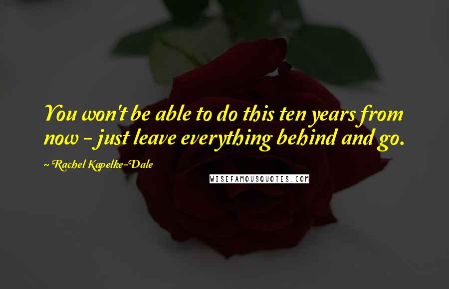 Rachel Kapelke-Dale Quotes: You won't be able to do this ten years from now - just leave everything behind and go.