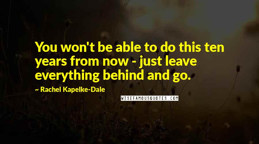 Rachel Kapelke-Dale Quotes: You won't be able to do this ten years from now - just leave everything behind and go.
