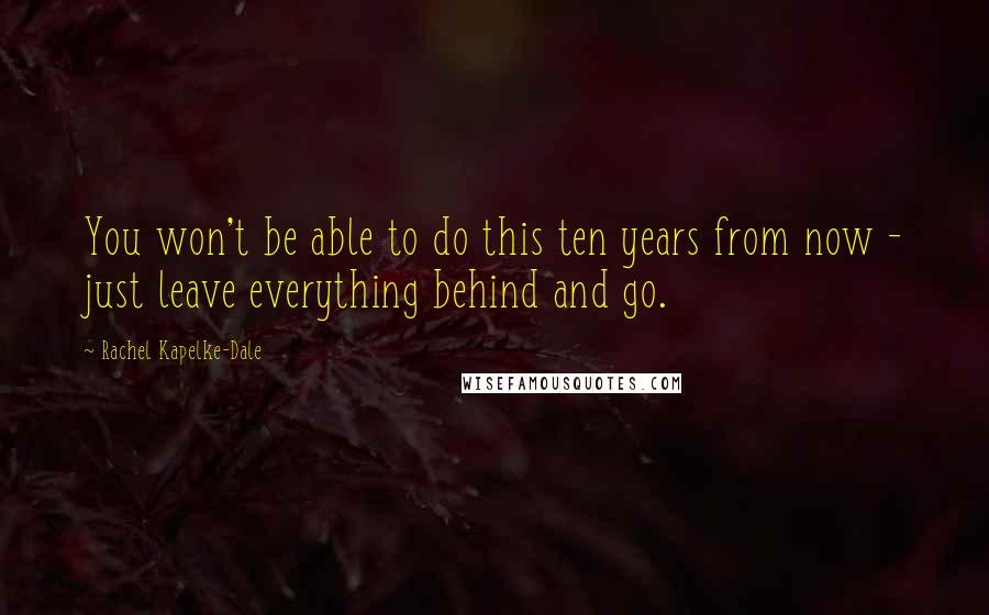 Rachel Kapelke-Dale Quotes: You won't be able to do this ten years from now - just leave everything behind and go.